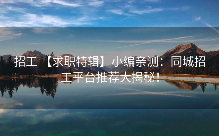 招工 【求职特辑】小编亲测：同城招工平台推荐大揭秘！