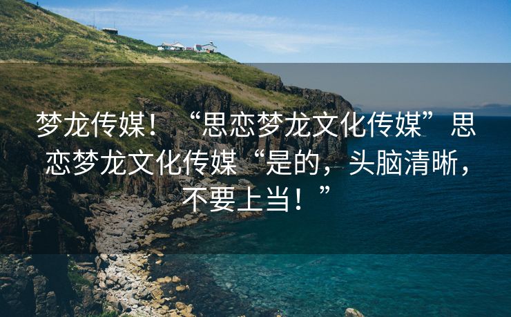 梦龙传媒！“思恋梦龙文化传媒”思恋梦龙文化传媒“是的，头脑清晰，不要上当！”