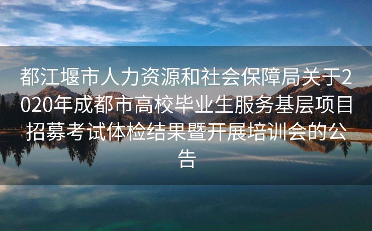 都江堰市人力资源和社会保障局关于2020年成都市高校毕业生服务基层项目招募考试体检结果暨开展培训会的公告