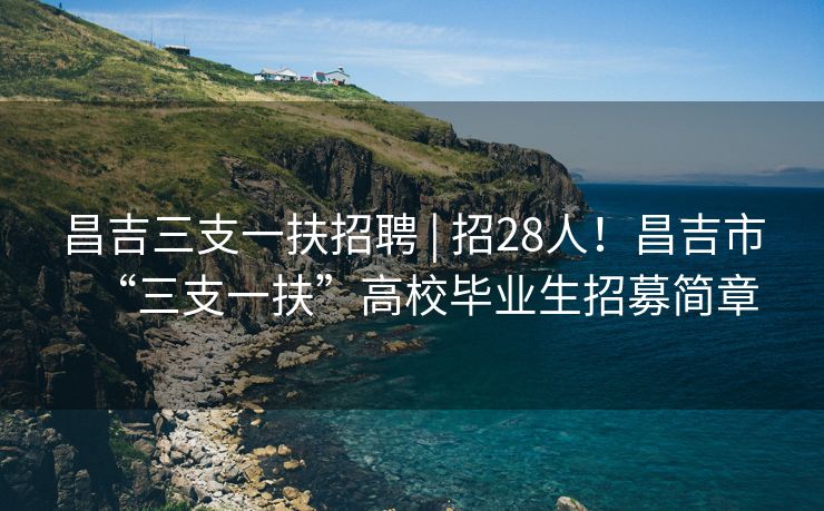 昌吉三支一扶招聘 | 招28人！昌吉市“三支一扶”高校毕业生招募简章