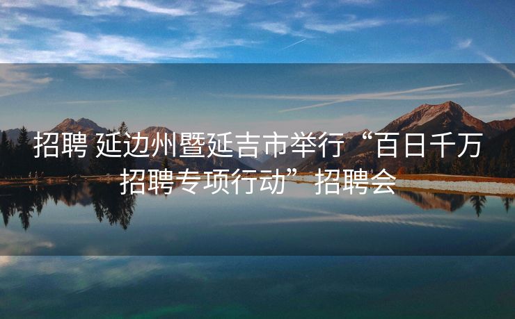 招聘 延边州暨延吉市举行“百日千万招聘专项行动”招聘会