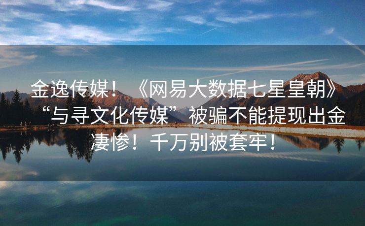 金逸传媒！《网易大数据七星皇朝》“与寻文化传媒”被骗不能提现出金凄惨！千万别被套牢！