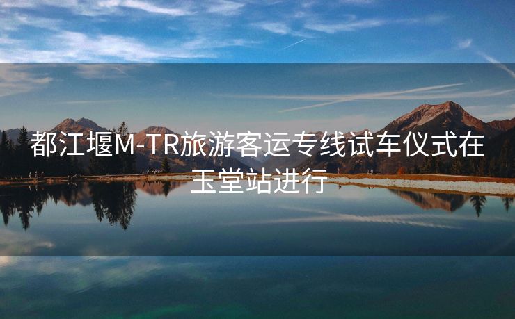都江堰M-TR旅游客运专线试车仪式在玉堂站进行