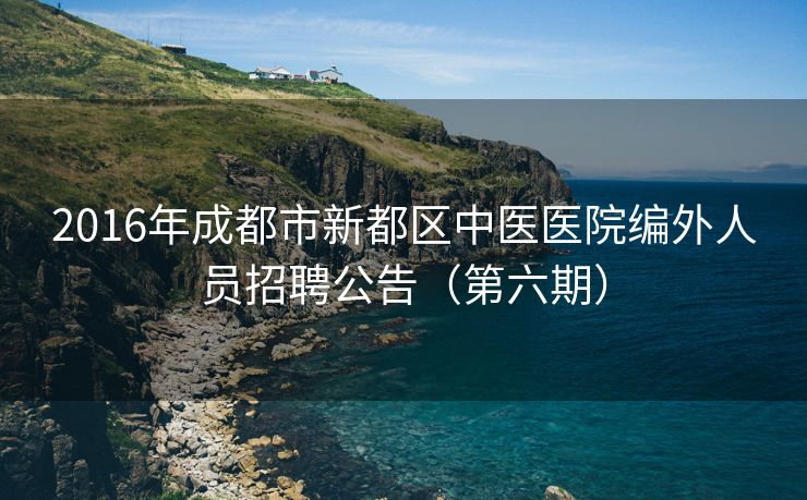 2016年成都市新都区中医医院编外人员招聘公告（第六期）