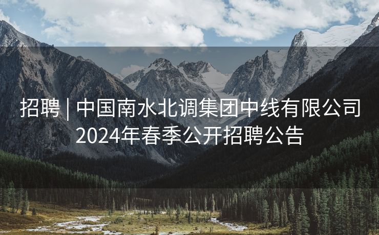招聘 | 中国南水北调集团中线有限公司2024年春季公开招聘公告