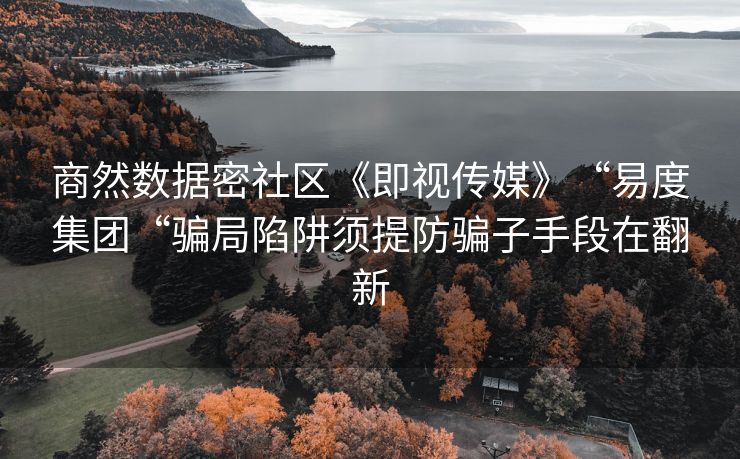 商然数据密社区《即视传媒》“易度集团“骗局陷阱须提防骗子手段在翻新