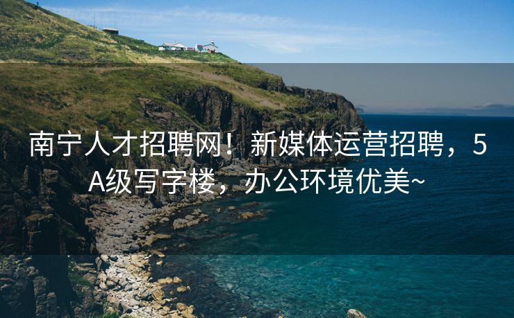 南宁人才招聘网！新媒体运营招聘，5A级写字楼，办公环境优美~