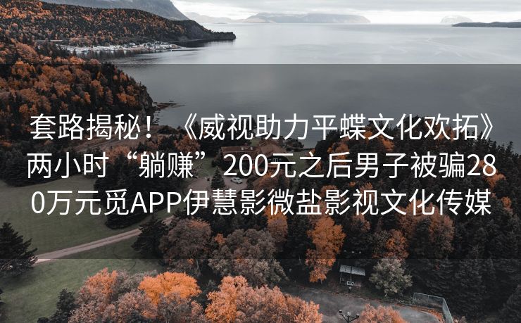 套路揭秘！《威视助力平蝶文化欢拓》两小时“躺赚”200元之后男子被骗280万元觅APP伊慧影微盐影视文化传媒