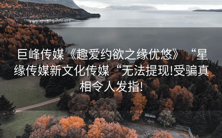 巨峰传媒《趣爱约欲之缘优悠》“星缘传媒新文化传媒“无法提现!受骗真相令人发指!