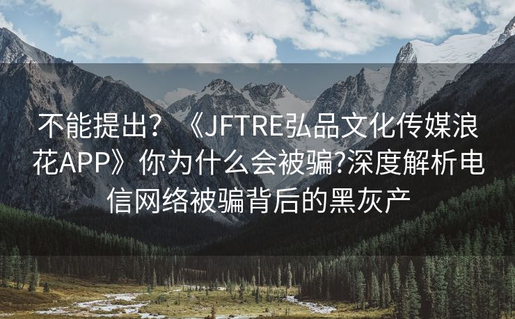 不能提出？《JFTRE弘品文化传媒浪花APP》你为什么会被骗?深度解析电信网络被骗背后的黑灰产
