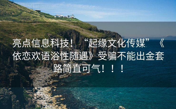 亮点信息科技！“起缘文化传媒”《依恋欢语浴性随遇》受骗不能出金套路简直可气！！！