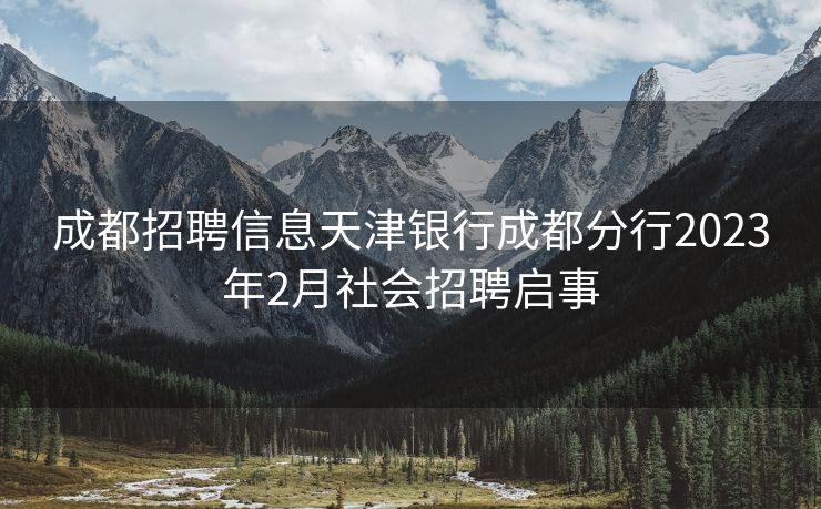 成都招聘信息天津银行成都分行2023年2月社会招聘启事