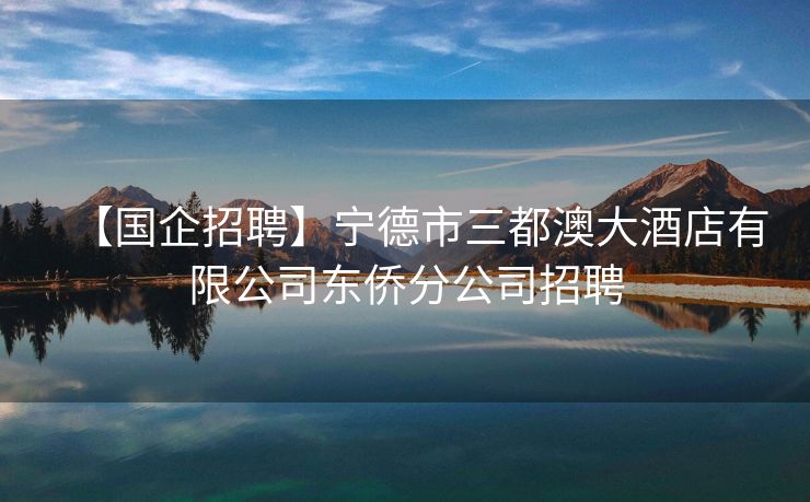 【国企招聘】宁德市三都澳大酒店有限公司东侨分公司招聘