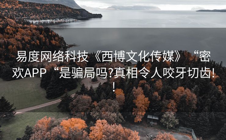 易度网络科技《西博文化传媒》“密欢APP“是骗局吗?真相令人咬牙切齿!!