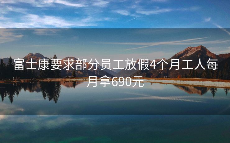 富士康要求部分员工放假4个月工人每月拿690元