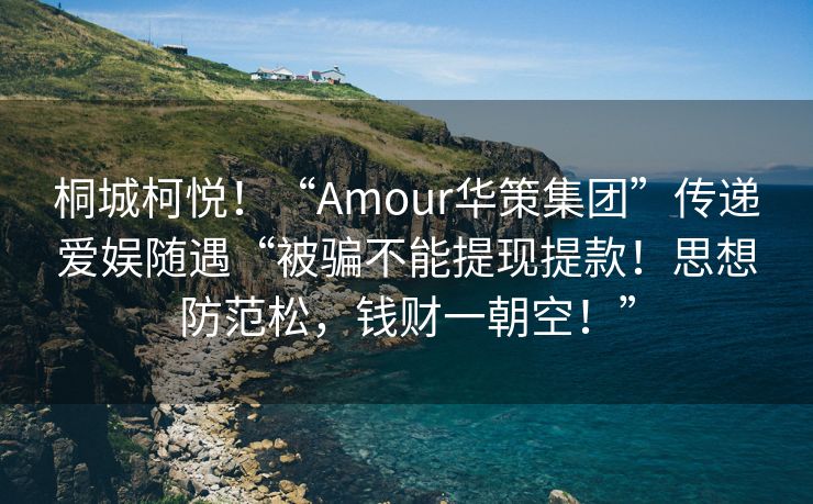 桐城柯悦！“Amour华策集团”传递爱娱随遇“被骗不能提现提款！思想防范松，钱财一朝空！”