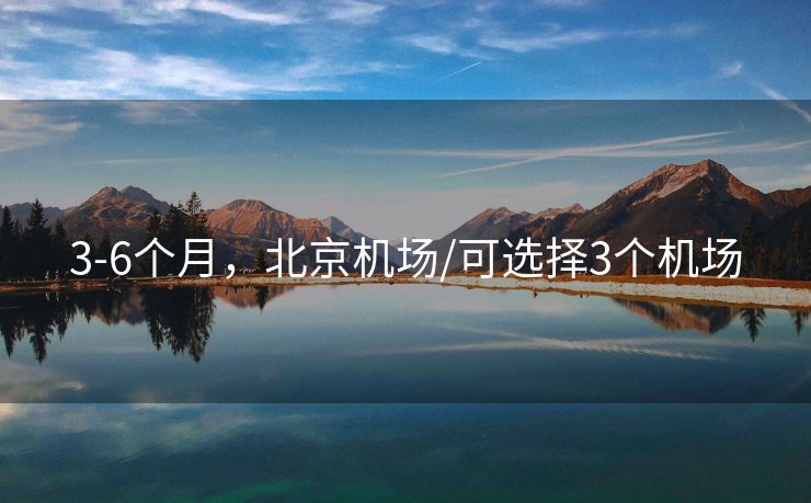 3-6个月，北京机场/可选择3个机场