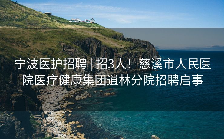 宁波医护招聘 | 招3人！慈溪市人民医院医疗健康集团逍林分院招聘启事