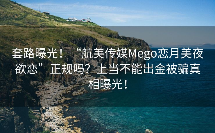 套路曝光！“航美传媒Mego恋月美夜欲恋”正规吗？上当不能出金被骗真相曝光！
