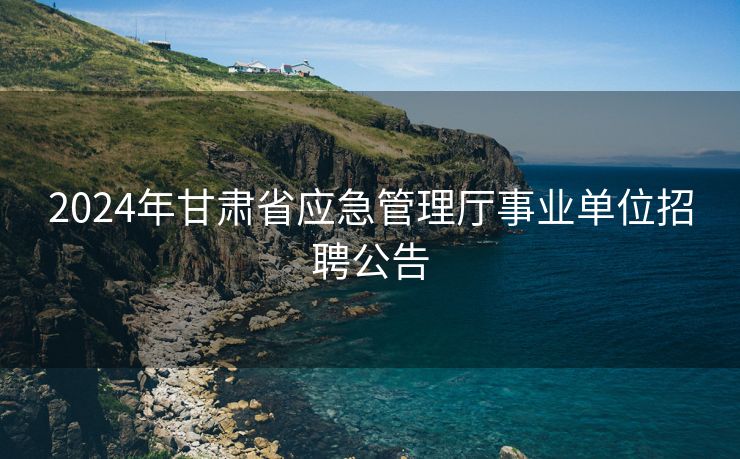 2024年甘肃省应急管理厅事业单位招聘公告