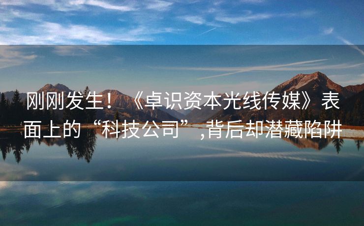 刚刚发生！《卓识资本光线传媒》表面上的“科技公司”,背后却潜藏陷阱