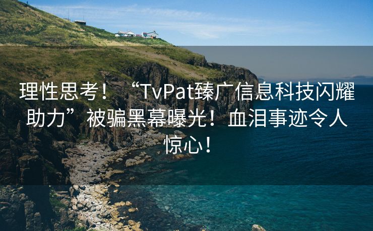 理性思考！“TvPat臻广信息科技闪耀助力”被骗黑幕曝光！血泪事迹令人惊心！