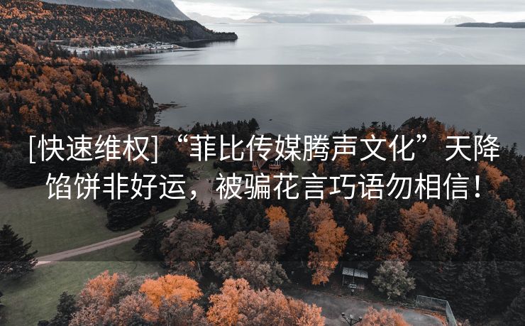 [快速维权]“菲比传媒腾声文化”天降馅饼非好运，被骗花言巧语勿相信！