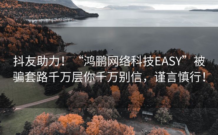 抖友助力！“鸿鹏网络科技EASY”被骗套路千万层你千万别信，谨言慎行！