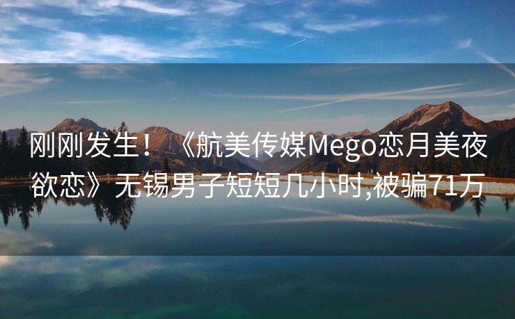 刚刚发生！《航美传媒Mego恋月美夜欲恋》无锡男子短短几小时,被骗71万