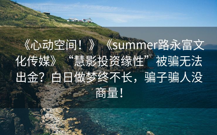《心动空间！》《summer路永富文化传媒》“慧影投资缘性”被骗无法出金？白日做梦终不长，骗子骗人没商量！