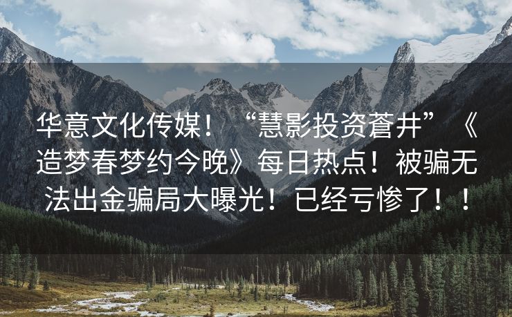 华意文化传媒！“慧影投资蒼井”《造梦春梦约今晚》每日热点！被骗无法出金骗局大曝光！已经亏惨了！！
