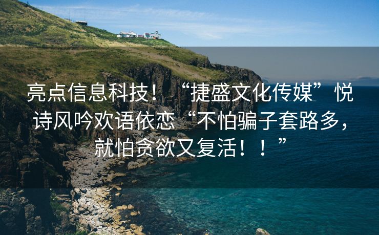 亮点信息科技！“捷盛文化传媒”悦诗风吟欢语依恋“不怕骗子套路多，就怕贪欲又复活！！”