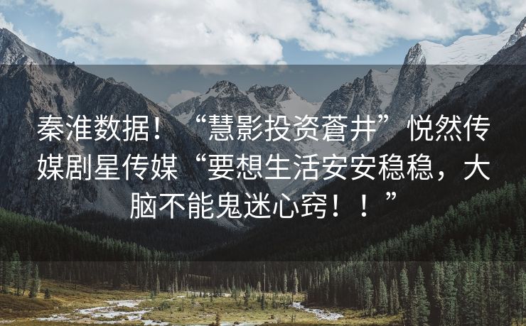 秦淮数据！“慧影投资蒼井”悦然传媒剧星传媒“要想生活安安稳稳，大脑不能鬼迷心窍！！”