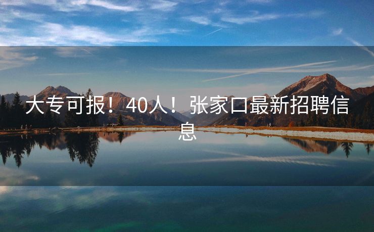 大专可报！40人！张家口最新招聘信息