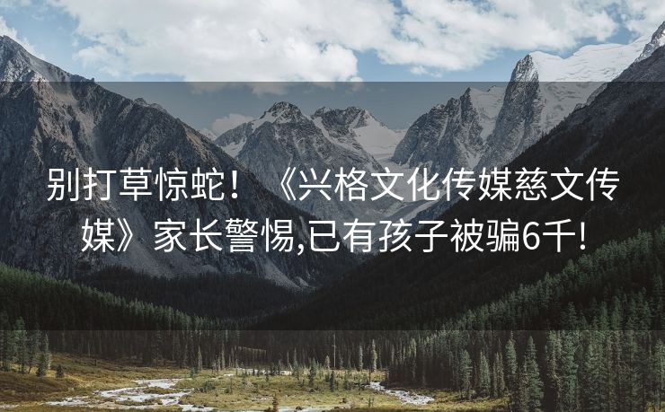 别打草惊蛇！《兴格文化传媒慈文传媒》家长警惕,已有孩子被骗6千!