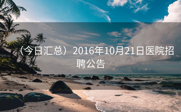（今日汇总）2016年10月21日医院招聘公告