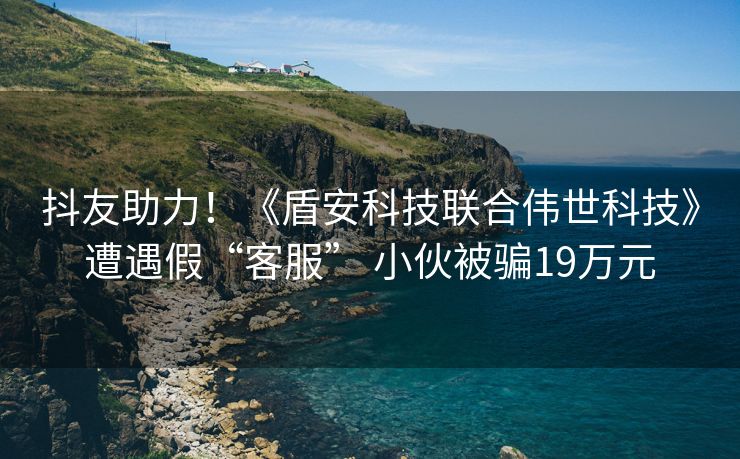 抖友助力！《盾安科技联合伟世科技》遭遇假“客服” 小伙被骗19万元