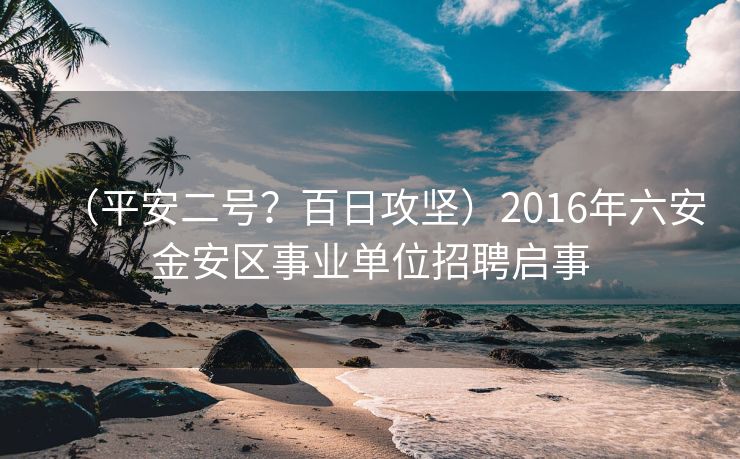 （平安二号？百日攻坚）2016年六安金安区事业单位招聘启事