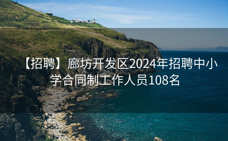 【招聘】廊坊开发区2024年招聘中小学合同制工作人员108名