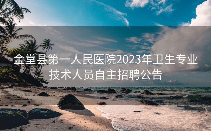 金堂县第一人民医院2023年卫生专业技术人员自主招聘公告