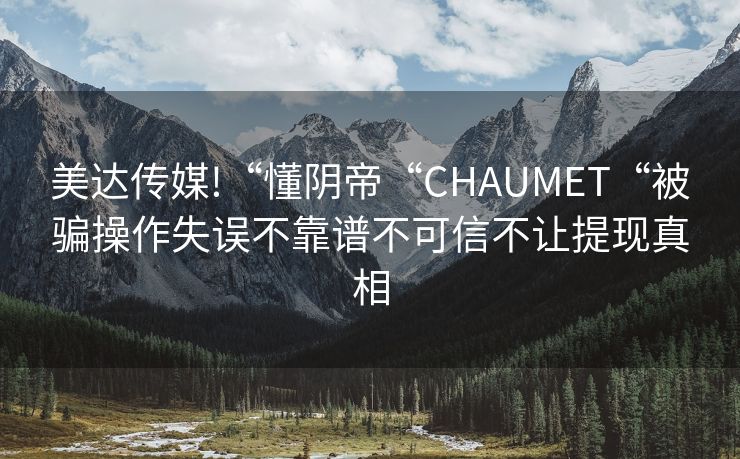 美达传媒!“懂阴帝“CHAUMET“被骗操作失误不靠谱不可信不让提现真相