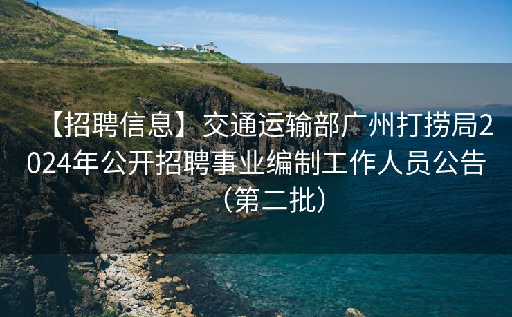 【招聘信息】交通运输部广州打捞局2024年公开招聘事业编制工作人员公告（第二批）