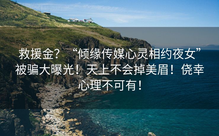 救援金？“倾缘传媒心灵相约夜女”被骗大曝光！天上不会掉美眉！侥幸心理不可有！