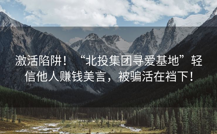 激活陷阱！“北投集团寻爱基地”轻信他人赚钱美言，被骗活在裆下！