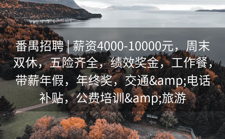 番禺招聘 | 薪资4000-10000元，周末双休，五险齐全，绩效奖金，工作餐，带薪年假，年终奖，交通&电话补贴，公费培训&旅游