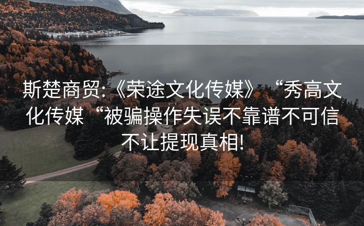 斯楚商贸:《荣途文化传媒》“秀高文化传媒“被骗操作失误不靠谱不可信不让提现真相!