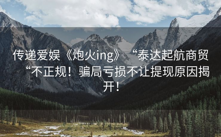 传递爱娱《炮火ing》“泰达起航商贸“不正规！骗局亏损不让提现原因揭开！