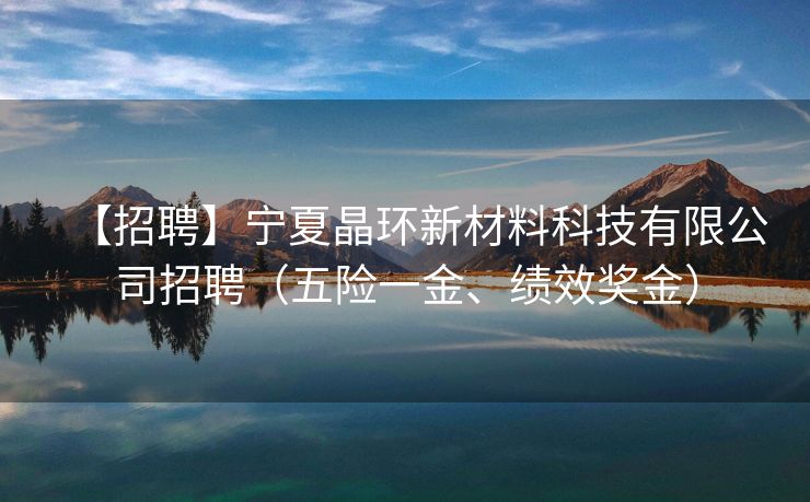 【招聘】宁夏晶环新材料科技有限公司招聘（五险一金、绩效奖金）