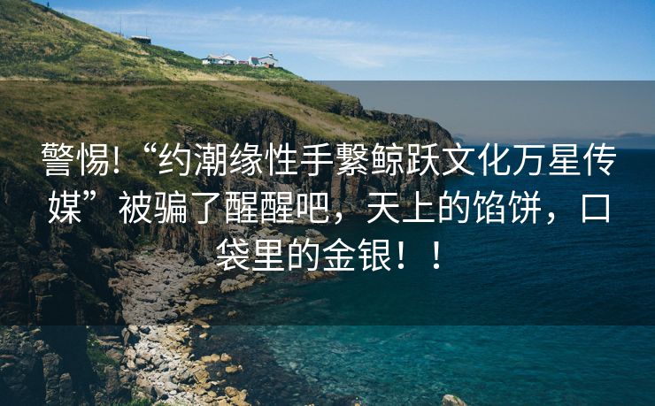 警惕!“约潮缘性手繋鲸跃文化万星传媒”被骗了醒醒吧，天上的馅饼，口袋里的金银！！