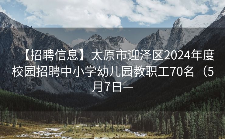 【招聘信息】太原市迎泽区2024年度校园招聘中小学幼儿园教职工70名（5月7日—